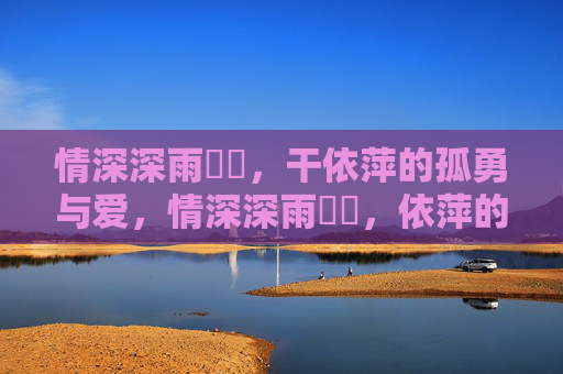 情深深雨濛濛,干依萍的孤勇与爱,情深深雨濛濛,依萍的孤勇与爱 情深深雨濛濛,干依萍的孤勇与爱,情深深雨濛濛,依萍的孤勇与爱