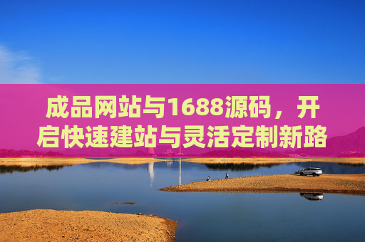 成品网站与1688源码，开启快速建站与灵活定制新路径，成品网站与1688源码，快速建站灵活定制新路径