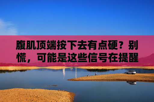 腹肌顶端按下去有点硬?别慌,可能是这些信号在提醒你,腹肌顶端按下去有点硬?别慌,这些信号在提醒你! 腹肌顶端按下去有点硬?别慌,可能是这些信号在提醒你,腹肌顶端按下去有点硬?别慌,这些信号在提醒你!