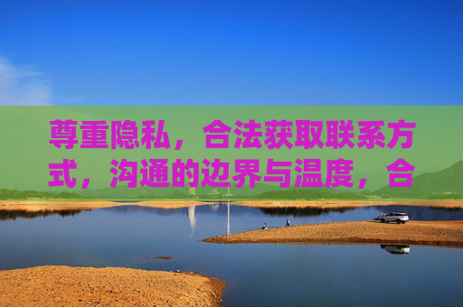 尊重隐私,合法获取联系方式,沟通的边界与温度,合法合规守隐私,沟通有界亦有温 尊重隐私,合法获取联系方式,沟通的边界与温度,合法合规守隐私,沟通有界亦有温