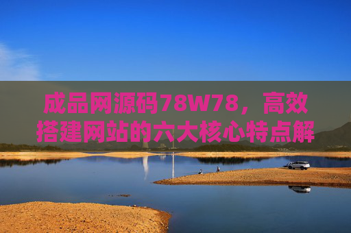 成品网源码78W78，高效搭建网站的六大核心特点解析，成品网源码78W78，高效搭建网站的六大核心特点解析