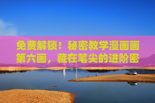 免费解锁!秘密教学漫画画第六画,藏在笔尖的进阶密码,免费解锁漫画画第六画,笔尖进阶密码 免费解锁!秘密教学漫画画第六画,藏在笔尖的进阶密码,免费解锁漫画画第六画,笔尖进阶密码