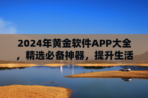 2024年黄金软件APP大全,精选必备神器,提升生活与工作效率,2024年黄金软件APP大全,精选必备神器,提升生活与工作效率 2024年黄金软件APP大全,精选必备神器,提升生活与工作效率,2024年黄金软件APP大全,精选必备神器,提升生活与工作效率