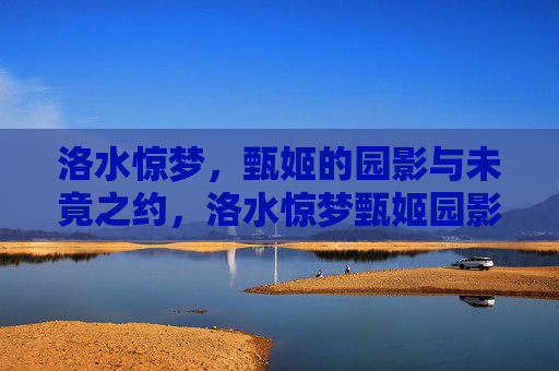 洛水惊梦,甄姬的园影与未竟之约,洛水惊梦甄姬园影未竟之约 洛水惊梦,甄姬的园影与未竟之约,洛水惊梦甄姬园影未竟之约