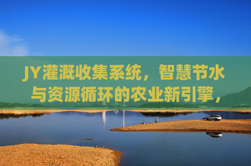 JY灌溉收集系统,智慧节水与资源循环的农业新引擎,JY灌溉收集系统,智慧节水与资源循环的农业新引擎 JY灌溉收集系统,智慧节水与资源循环的农业新引擎,JY灌溉收集系统,智慧节水与资源循环的农业新引擎