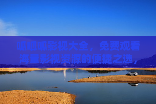 呱呱呱影视大全，免费观看海量影视资源的便捷之选，呱呱呱影视大全，免费海量影视便捷之选
