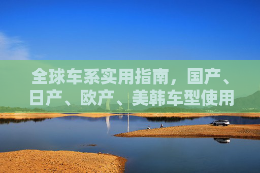 全球车系实用指南,国产、日产、欧产、美韩车型使用方法详解,全球车系实用指南,国产、日产、欧产、美韩车型使用方法详解 全球车系实用指南,国产、日产、欧产、美韩车型使用方法详解,全球车系实用指南,国产、日产、欧产、美韩车型使用方法详解