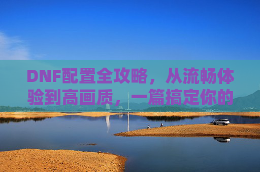 DNF配置全攻略,从流畅体验到高画质,一篇搞定你的游戏需求,DNF配置全攻略,流畅高画质,一篇搞定游戏需求 DNF配置全攻略,从流畅体验到高画质,一篇搞定你的游戏需求,DNF配置全攻略,流畅高画质,一篇搞定游戏需求