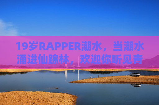 19岁RAPPER潮水,当潮水涌进仙踪林,欢迎你听见青春的回声,19岁RAPPER潮水,仙踪林里的青春回声 19岁RAPPER潮水,当潮水涌进仙踪林,欢迎你听见青春的回声,19岁RAPPER潮水,仙踪林里的青春回声
