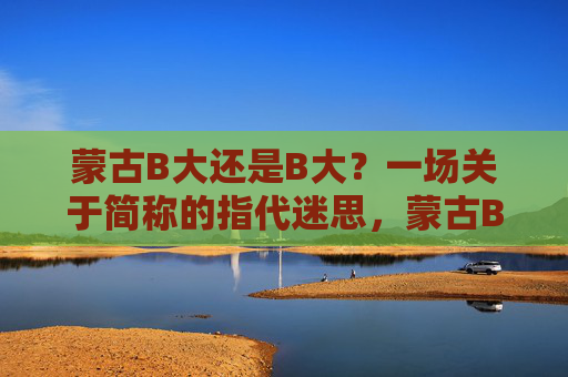 蒙古B大还是B大？一场关于简称的指代迷思，蒙古B大还是B大？简称指代迷思