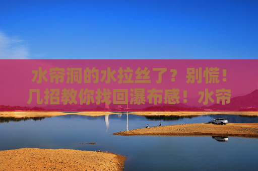 水帘洞的水拉丝了？别慌！几招教你找回瀑布感！水帘洞水拉丝？几招找回瀑布感