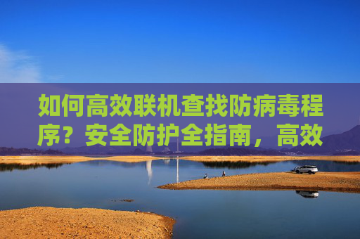 如何高效联机查找防病毒程序?安全防护全指南,高效联机查找防病毒程序,安全防护全指南 如何高效联机查找防病毒程序?安全防护全指南,高效联机查找防病毒程序,安全防护全指南