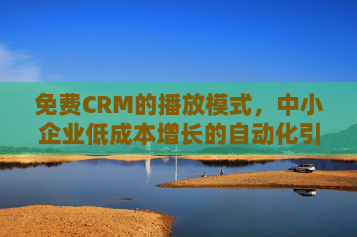 免费CRM的播放模式,中小企业低成本增长的自动化引擎,免费CRM,中小企业低成本增长的自动化引擎 免费CRM的播放模式,中小企业低成本增长的自动化引擎,免费CRM,中小企业低成本增长的自动化引擎