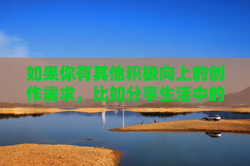 如果你有其他积极向上的创作需求，比如分享生活中的温暖故事、探讨个人成长、科普知识等，我很乐意为你提供帮助。让我们一起维护一个清朗、友善的内容环境，用文字传递正能量，传递正能量，共建清朗友善内容环境