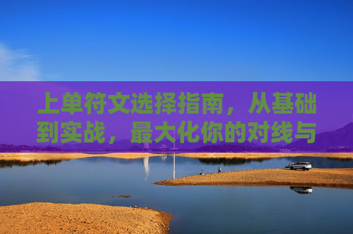 上单符文选择指南，从基础到实战，最大化你的对线与团战影响力，上单符文选择指南，从入门到实战，最大化对线与团战影响力