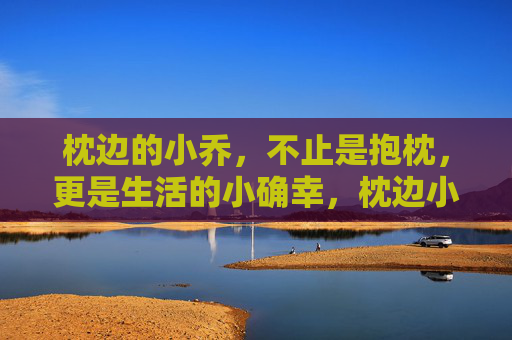 枕边的小乔，不止是抱枕，更是生活的小确幸，枕边小乔，生活的小确幸抱枕