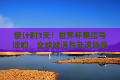 倒计时3天!世界杯集结号吹响,全球球迷共赴这场足球盛宴,倒计时3天!世界杯集结 全球球迷共赴足球盛宴 倒计时3天!世界杯集结号吹响,全球球迷共赴这场足球盛宴,倒计时3天!世界杯集结 全球球迷共赴足球盛宴
