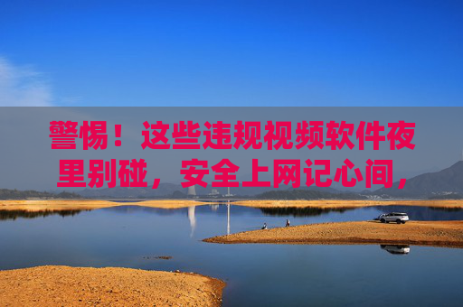 警惕!这些违规视频软件夜里别碰,安全上网记心间,警惕违规视频软件夜里别碰,安全上网记心间 警惕!这些违规视频软件夜里别碰,安全上网记心间,警惕违规视频软件夜里别碰,安全上网记心间