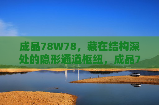 成品78W78,藏在结构深处的隐形通道枢纽,成品78W78,结构深处的隐形通道枢纽 成品78W78,藏在结构深处的隐形通道枢纽,成品78W78,结构深处的隐形通道枢纽