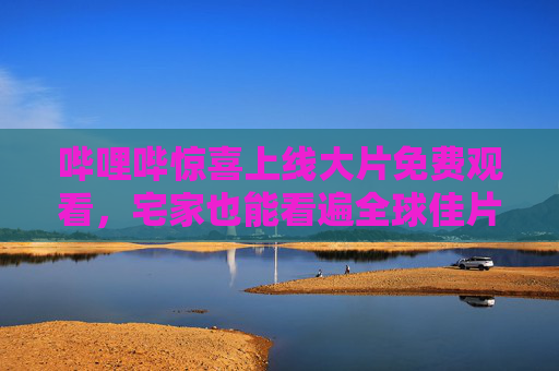 哔哩哔惊喜上线大片免费观看,宅家也能看遍全球佳片,B站惊喜上线,宅家免费看全球大片 哔哩哔惊喜上线大片免费观看,宅家也能看遍全球佳片,B站惊喜上线,宅家免费看全球大片