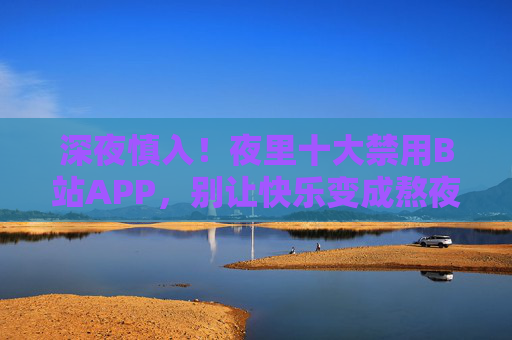深夜慎入!夜里十大禁用B站APP,别让快乐变成熬夜陷阱,深夜慎入!B站这些APP,别让快乐变成熬夜陷阱 深夜慎入!夜里十大禁用B站APP,别让快乐变成熬夜陷阱,深夜慎入!B站这些APP,别让快乐变成熬夜陷阱