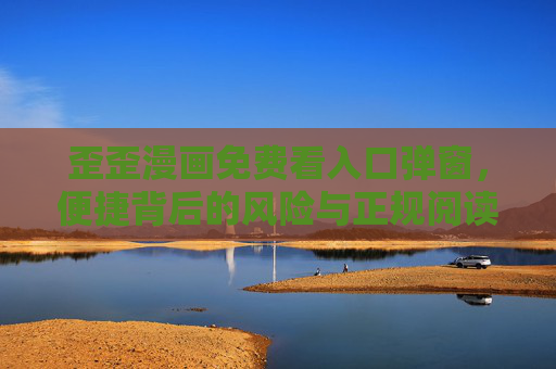 歪歪漫画免费看入口弹窗,便捷背后的风险与正规阅读指南,歪歪漫画免费看入口弹窗,风险与正规阅读指南 歪歪漫画免费看入口弹窗,便捷背后的风险与正规阅读指南,歪歪漫画免费看入口弹窗,风险与正规阅读指南