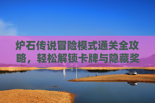 炉石传说冒险模式通关全攻略,轻松解锁卡牌与隐藏奖励,炉石传说冒险模式通关全攻略,轻松解锁卡牌与隐藏奖励 炉石传说冒险模式通关全攻略,轻松解锁卡牌与隐藏奖励,炉石传说冒险模式通关全攻略,轻松解锁卡牌与隐藏奖励