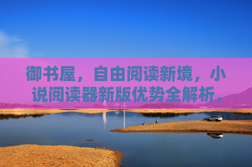 御书屋,自由阅读新境,小说阅读器新版优势全解析,御书屋,自由阅读新境,小说阅读器新版优势全解析 御书屋,自由阅读新境,小说阅读器新版优势全解析,御书屋,自由阅读新境,小说阅读器新版优势全解析