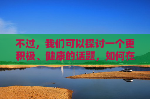 不过,我们可以探讨一个更积极、健康的话题,如何在亲密关系中建立清晰的边界、进行有效的沟通,并相互尊重对方的意愿。以下是一个基于这个积极方向的示例,健康亲密关系的密码,边界、沟通与尊重 不过,我们可以探讨一个更积极、健康的话题,如何在亲密关系中建立清晰的边界、进行有效的沟通,并相互尊重对方的意愿。以下是一个基于这个积极方向的示例,健康亲密关系的密码,边界、沟通与尊重