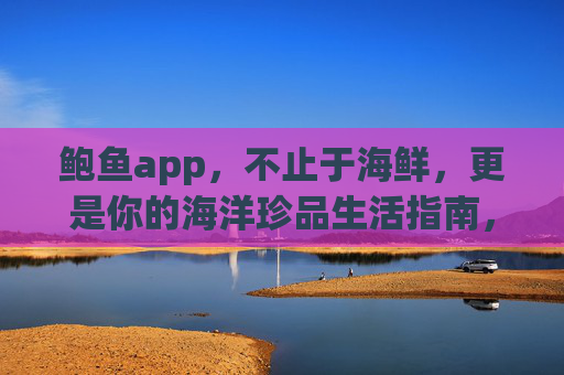 鲍鱼app,不止于海鲜,更是你的海洋珍品生活指南,鲍鱼app,不止海鲜,你的海洋珍品生活指南 鲍鱼app,不止于海鲜,更是你的海洋珍品生活指南,鲍鱼app,不止海鲜,你的海洋珍品生活指南