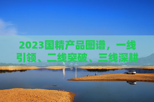 2023国精产品图谱,一线引领、二线突破、三线深耕的三维进阶之路,2023国精产品图谱,一线引领、二线突破、三线深耕的三维进阶之路 2023国精产品图谱,一线引领、二线突破、三线深耕的三维进阶之路,2023国精产品图谱,一线引领、二线突破、三线深耕的三维进阶之路
