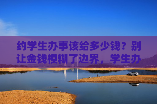 约学生办事该给多少钱?别让金钱模糊了边界,学生办事酬金多少?别让金钱模糊边界 约学生办事该给多少钱?别让金钱模糊了边界,学生办事酬金多少?别让金钱模糊边界
