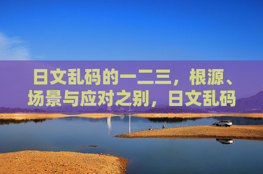 日文乱码的一二三,根源、场景与应对之别,日文乱码,根源、场景与应对之别 日文乱码的一二三,根源、场景与应对之别,日文乱码,根源、场景与应对之别