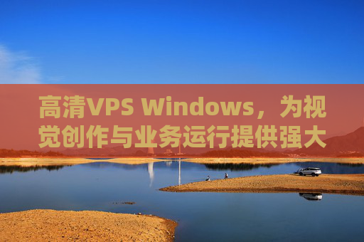 高清VPS Windows,为视觉创作与业务运行提供强大支持 高清VPS Windows,为视觉创作与业务运行提供强大支持