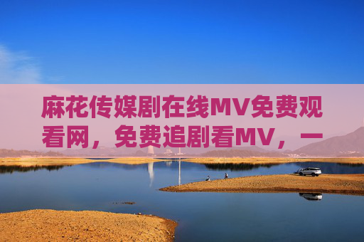 麻花传媒剧在线MV免费观看网,免费追剧看MV,一站式畅享视听盛宴,麻花传媒,免费追剧看MV,一站式畅享视听盛宴 麻花传媒剧在线MV免费观看网,免费追剧看MV,一站式畅享视听盛宴,麻花传媒,免费追剧看MV,一站式畅享视听盛宴