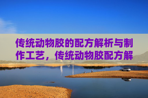 传统动物胶的配方解析与制作工艺,传统动物胶配方解析与制作工艺 传统动物胶的配方解析与制作工艺,传统动物胶配方解析与制作工艺