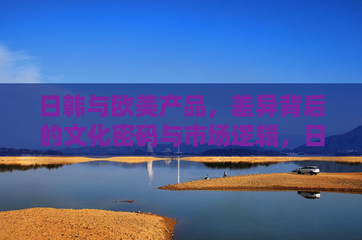日韩与欧美产品,差异背后的文化密码与市场逻辑,日韩与欧美产品差异背后的文化密码与市场逻辑 日韩与欧美产品,差异背后的文化密码与市场逻辑,日韩与欧美产品差异背后的文化密码与市场逻辑