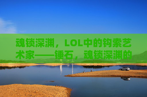 魂锁深渊,LOL中的钩索艺术家——锤石,魂锁深渊的钩索艺术家,锤石 魂锁深渊,LOL中的钩索艺术家——锤石,魂锁深渊的钩索艺术家,锤石