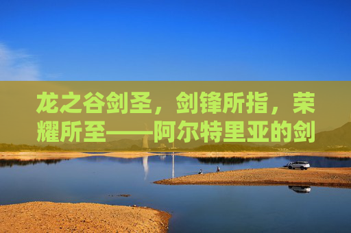 龙之谷剑圣,剑锋所指,荣耀所至——阿尔特里亚的剑道巅峰,龙之谷剑圣,剑锋所指,荣耀所至,阿尔特里亚剑道巅峰 龙之谷剑圣,剑锋所指,荣耀所至——阿尔特里亚的剑道巅峰,龙之谷剑圣,剑锋所指,荣耀所至,阿尔特里亚剑道巅峰