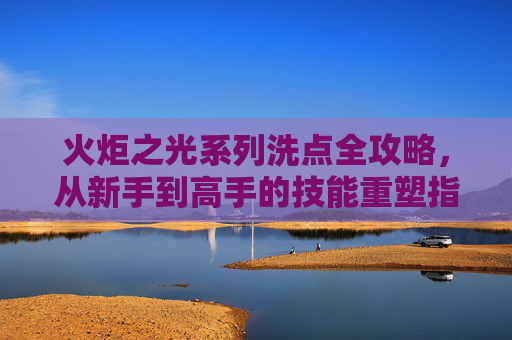 火炬之光系列洗点全攻略,从新手到高手的技能重塑指南,火炬之光系列洗点全攻略,新手到高手的技能重塑指南 火炬之光系列洗点全攻略,从新手到高手的技能重塑指南,火炬之光系列洗点全攻略,新手到高手的技能重塑指南
