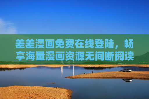 差差漫画免费在线登陆,畅享海量漫画资源无间断阅读体验,差差漫画免费在线登陆,畅享海量无间断漫画阅读体验 差差漫画免费在线登陆,畅享海量漫画资源无间断阅读体验,差差漫画免费在线登陆,畅享海量无间断漫画阅读体验