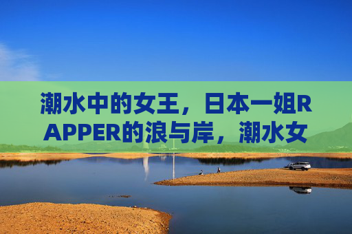 潮水中的女王,日本一姐RAPPER的浪与岸,潮水女王,日本一姐RAPPER的浪与岸 潮水中的女王,日本一姐RAPPER的浪与岸,潮水女王,日本一姐RAPPER的浪与岸