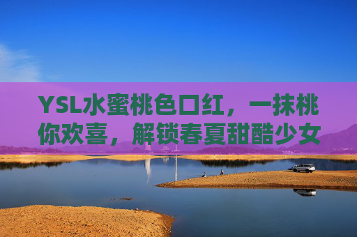 YSL水蜜桃色口红，一抹桃你欢喜，解锁春夏甜酷少女感，YSL水蜜桃色口红，一抹桃你欢喜，解锁春夏甜酷少女感