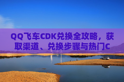 QQ飞车CDK兑换全攻略,获取渠道、兑换步骤与热门CDK推荐,QQ飞车CDK兑换全攻略,获取渠道、兑换步骤与热门推荐 QQ飞车CDK兑换全攻略,获取渠道、兑换步骤与热门CDK推荐,QQ飞车CDK兑换全攻略,获取渠道、兑换步骤与热门推荐