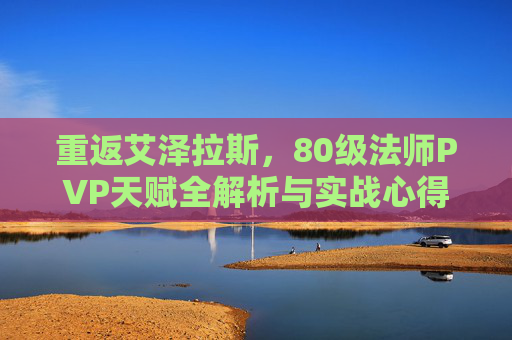重返艾泽拉斯,80级法师PVP天赋全解析与实战心得,重返艾泽拉斯,80级法师PVP天赋全解析与实战心得 重返艾泽拉斯,80级法师PVP天赋全解析与实战心得,重返艾泽拉斯,80级法师PVP天赋全解析与实战心得