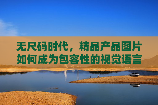 无尺码时代,精品产品图片如何成为包容性的视觉语言?无尺码时代,精品产品图片的包容性视觉语言 无尺码时代,精品产品图片如何成为包容性的视觉语言?无尺码时代,精品产品图片的包容性视觉语言
