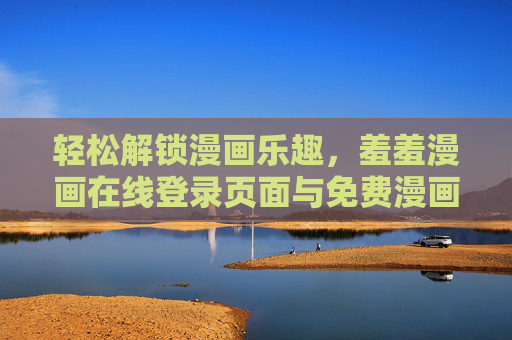 轻松解锁漫画乐趣,羞羞漫画在线登录页面与免费漫画入口指南,附秋蝉精彩解读,轻松解锁漫画乐趣,羞羞漫画登录入口与免费指南,附秋蝉精彩解读 轻松解锁漫画乐趣,羞羞漫画在线登录页面与免费漫画入口指南,附秋蝉精彩解读,轻松解锁漫画乐趣,羞羞漫画登录入口与免费指南,附秋蝉精彩解读