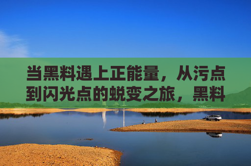 当黑料遇上正能量,从污点到闪光点的蜕变之旅,黑料遇正能量,从污点到闪光点的蜕变 当黑料遇上正能量,从污点到闪光点的蜕变之旅,黑料遇正能量,从污点到闪光点的蜕变