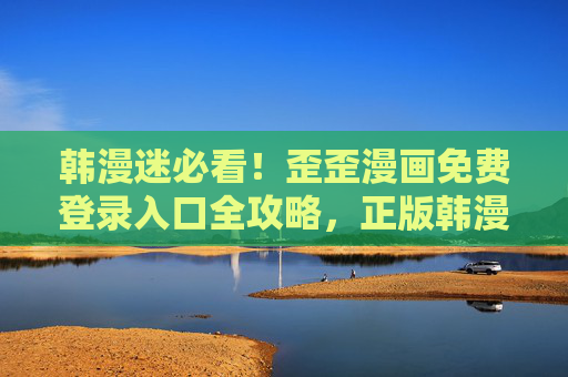 韩漫迷必看！歪歪漫画免费登录入口全攻略，正版韩漫一键直达，韩漫迷必看！歪歪漫画免费登录入口全攻略，正版韩漫一键直达