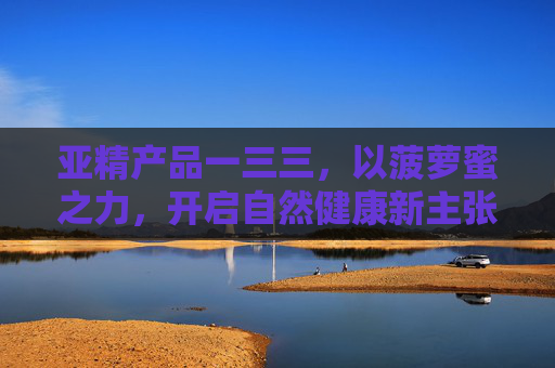 亚精产品一三三,以菠萝蜜之力,开启自然健康新主张,亚精一三三,菠萝蜜之力,自然健康新主张 亚精产品一三三,以菠萝蜜之力,开启自然健康新主张,亚精一三三,菠萝蜜之力,自然健康新主张